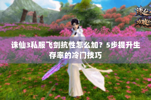 诛仙3私服飞剑抗性怎么加？5步提升生存率的冷门技巧