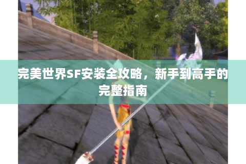 完美世界SF安装全攻略，新手到高手的完整指南