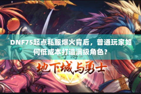 DNF75起点私服爆火背后，普通玩家如何低成本打造满级角色？