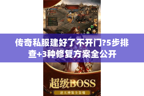 传奇私服建好了不开门?5步排查+3种修复方案全公开