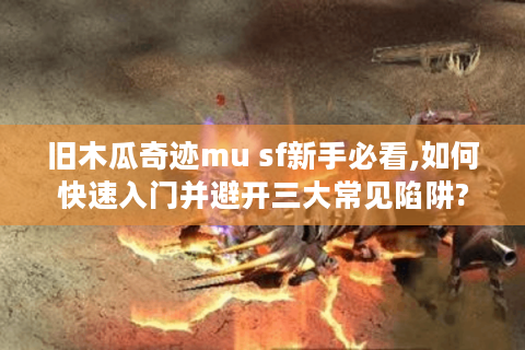 旧木瓜奇迹mu sf新手必看,如何快速入门并避开三大常见陷阱?