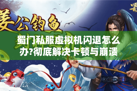 蜀门私服虚拟机闪退怎么办?彻底解决卡顿与崩溃