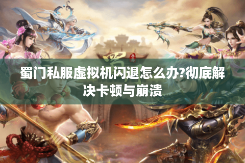 蜀门私服虚拟机闪退怎么办?彻底解决卡顿与崩溃