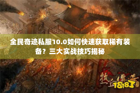 全民奇迹私服10.0如何快速获取稀有装备？三大实战技巧揭秘