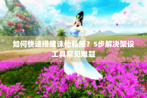 如何快速搭建诛仙私服？5步解决架设工具常见难题