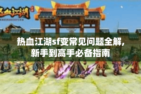 热血江湖sf变常见问题全解,新手到高手必备指南