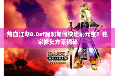 热血江湖8.0sf漏洞如何快速刷元宝？独家修复方案揭秘