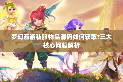 梦幻西游私服物品源码如何获取?三大核心问题解析