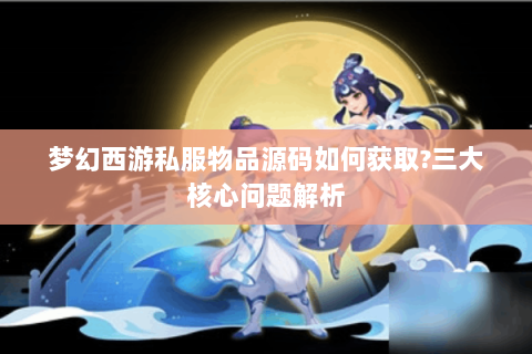 梦幻西游私服物品源码如何获取?三大核心问题解析