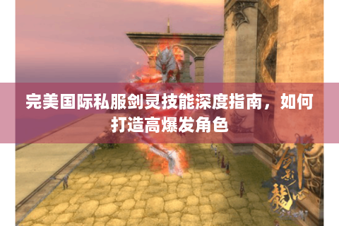 完美国际私服剑灵技能深度指南，如何打造高爆发角色