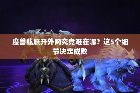 魔兽私服开外网究竟难在哪？这5个细节决定成败