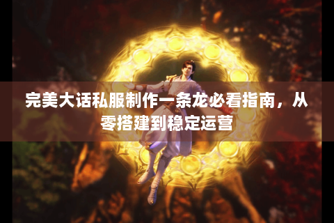完美大话私服制作一条龙必看指南，从零搭建到稳定运营