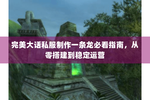 完美大话私服制作一条龙必看指南，从零搭建到稳定运营