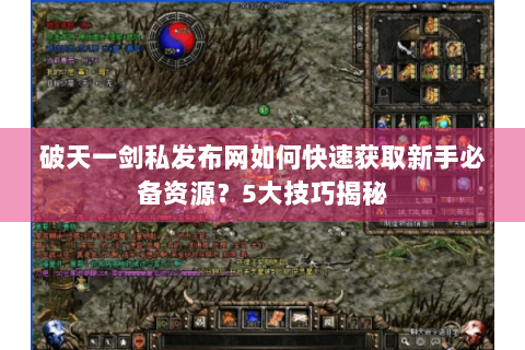 破天一剑私发布网如何快速获取新手必备资源？5大技巧揭秘