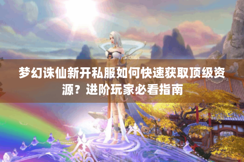 梦幻诛仙新开私服如何快速获取顶级资源？进阶玩家必看指南