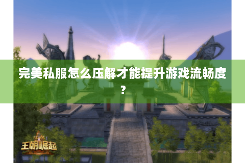完美私服怎么压解才能提升游戏流畅度？