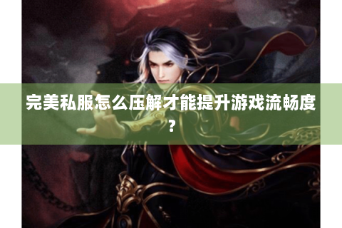 完美私服怎么压解才能提升游戏流畅度？