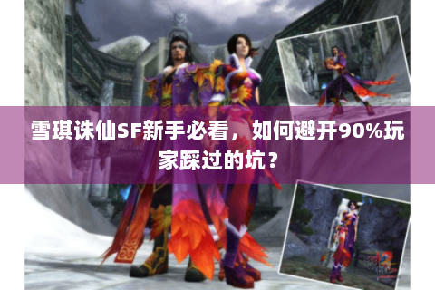 雪琪诛仙SF新手必看，如何避开90%玩家踩过的坑？