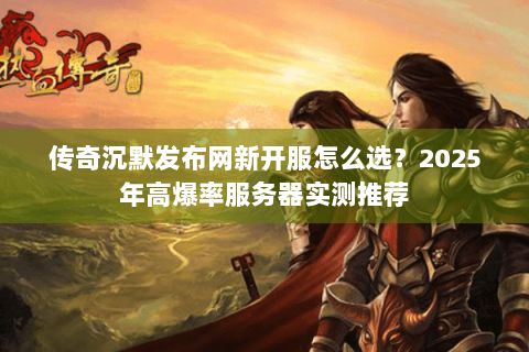 传奇沉默发布网新开服怎么选？2025年高爆率服务器实测推荐