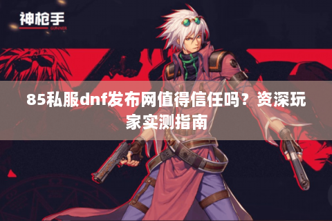 85私服dnf发布网值得信任吗？资深玩家实测指南