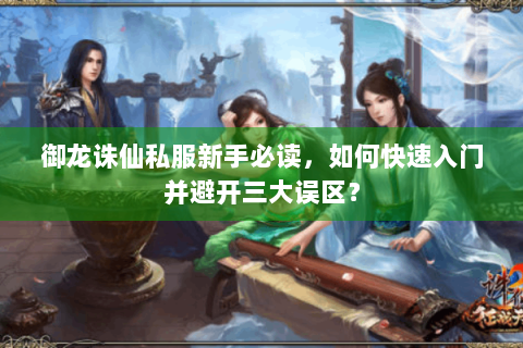 御龙诛仙私服新手必读，如何快速入门并避开三大误区？