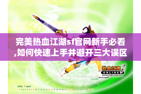 完美热血江湖sf官网新手必看,如何快速上手并避开三大误区?