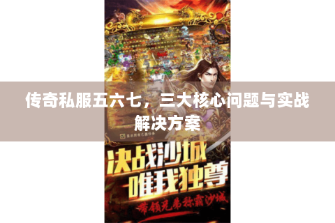 传奇私服五六七，三大核心问题与实战解决方案