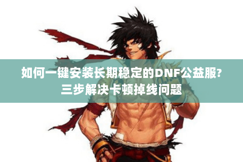 如何一键安装长期稳定的DNF公益服?三步解决卡顿掉线问题