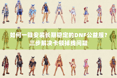 如何一键安装长期稳定的DNF公益服？三步解决卡顿掉线问题