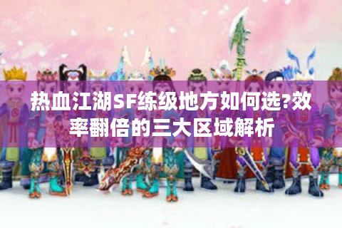 热血江湖SF练级地方如何选?效率翻倍的三大区域解析