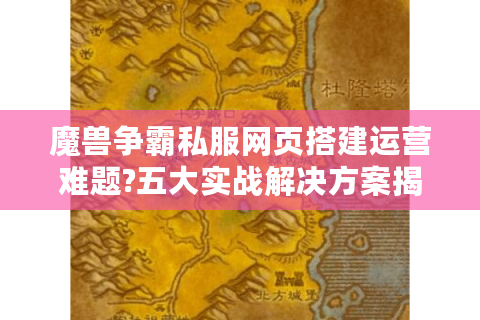 魔兽争霸私服网页搭建运营难题?五大实战解决方案揭秘