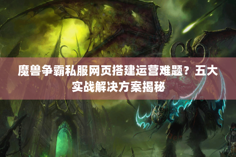 魔兽争霸私服网页搭建运营难题？五大实战解决方案揭秘