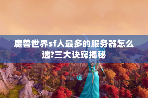魔兽世界sf人最多的服务器怎么选?三大诀窍揭秘