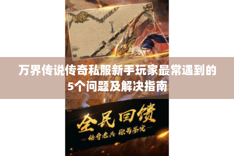 万界传说传奇私服新手玩家最常遇到的5个问题及解决指南