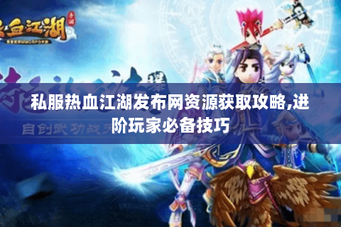 私服热血江湖发布网资源获取攻略,进阶玩家必备技巧