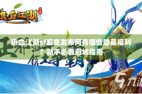 热血江湖sf超变发布网有哪些隐藏福利？新手必看避坑指南
