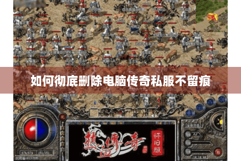 如何彻底删除电脑传奇私服不留痕
