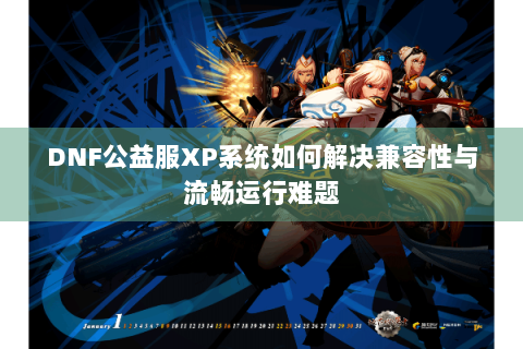 DNF公益服XP系统如何解决兼容性与流畅运行难题