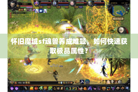 怀旧魔域sf魂兽养成难题，如何快速获取极品属性？