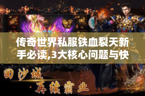 传奇世界私服铁血裂天新手必读,3大核心问题与快速升级攻略