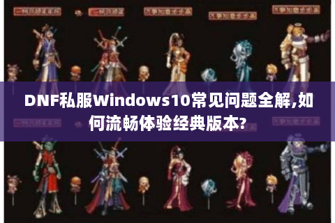 DNF私服Windows10常见问题全解,如何流畅体验经典版本?