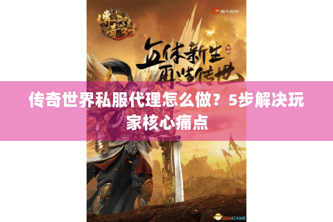 传奇世界私服代理怎么做？5步解决玩家核心痛点