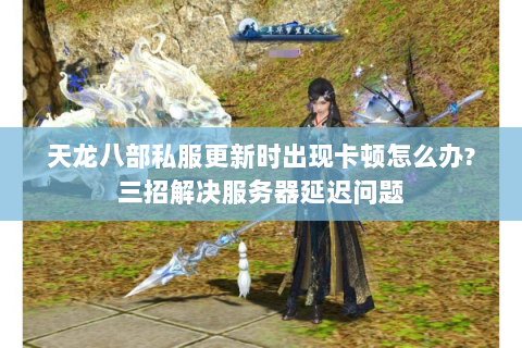 天龙八部私服更新时出现卡顿怎么办?三招解决服务器延迟问题