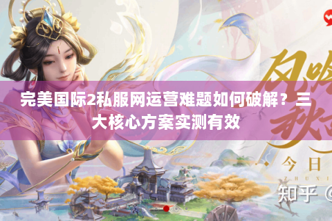 完美国际2私服网运营难题如何破解？三大核心方案实测有效