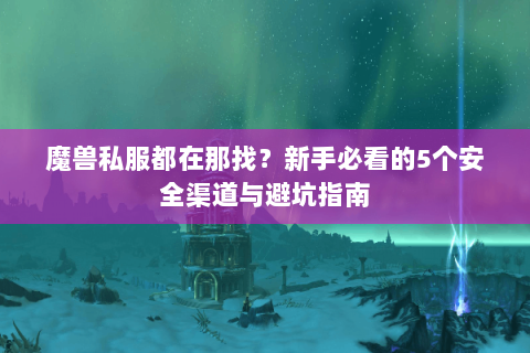 魔兽私服都在那找？新手必看的5个安全渠道与避坑指南