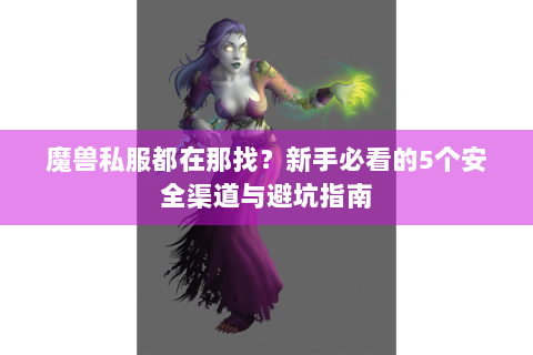 魔兽私服都在那找？新手必看的5个安全渠道与避坑指南