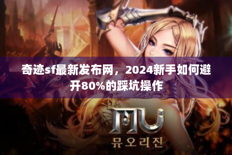 奇迹sf最新发布网，2024新手如何避开80%的踩坑操作