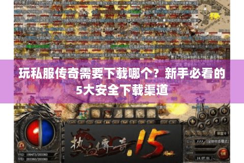 玩私服传奇需要下载哪个？新手必看的5大安全下载渠道