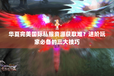 华夏完美国际私服资源获取难？进阶玩家必备的三大技巧