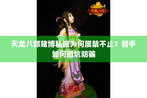 天龙八部赌博私服为何屡禁不止？新手如何避坑防骗
